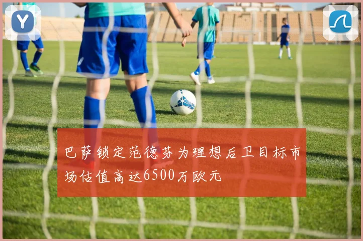 巴萨锁定范德芬为理想后卫目标市场估值高达6500万欧元