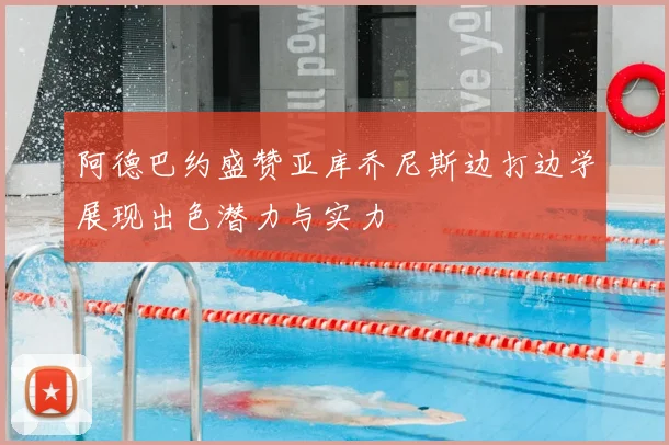 阿德巴约盛赞亚库乔尼斯边打边学展现出色潜力与实力