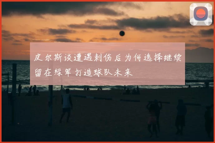 皮尔斯谈遭遇刺伤后为何选择继续留在绿军打造球队未来
