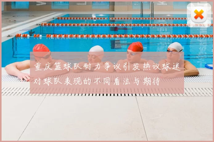 重庆篮球队耐力争议引发热议球迷对球队表现的不同看法与期待