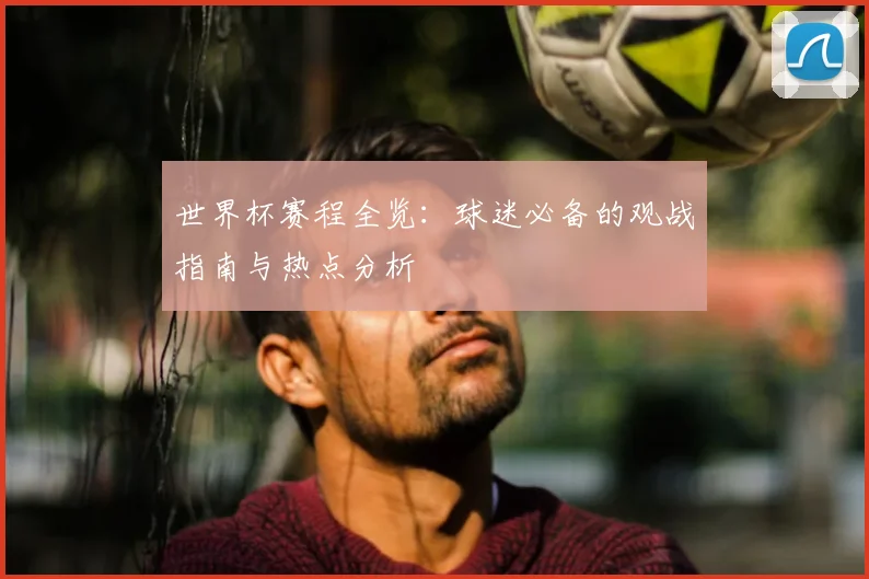 世界杯赛程全览：球迷必备的观战指南与热点分析