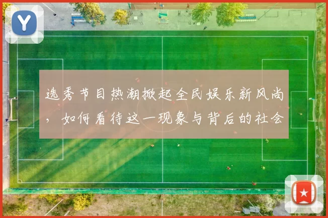 选秀节目热潮掀起全民娱乐新风尚，如何看待这一现象与背后的社会影响