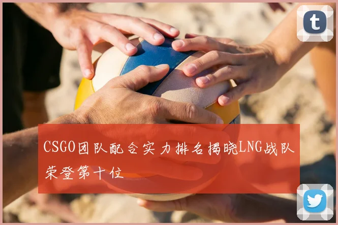 CSGO团队配合实力排名揭晓LNG战队荣登第十位