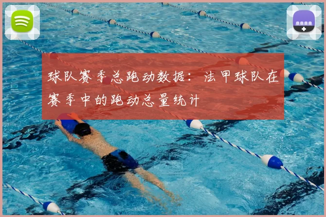 球队赛季总跑动数据：法甲球队在赛季中的跑动总量统计