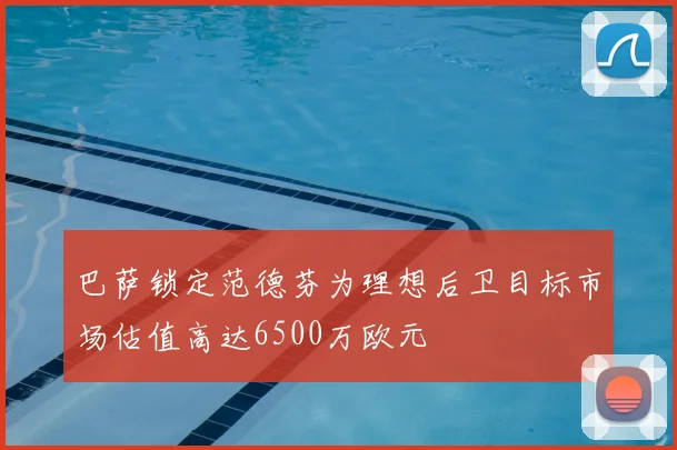 巴萨锁定范德芬为理想后卫目标市场估值高达6500万欧元