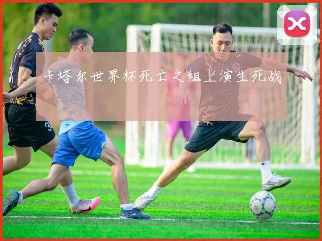 卡塔尔世界杯死亡之组上演生死战