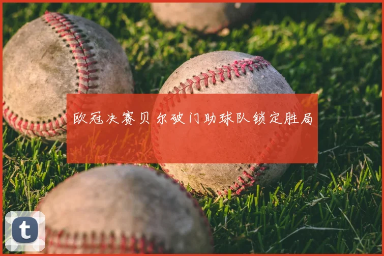 欧冠决赛贝尔破门助球队锁定胜局