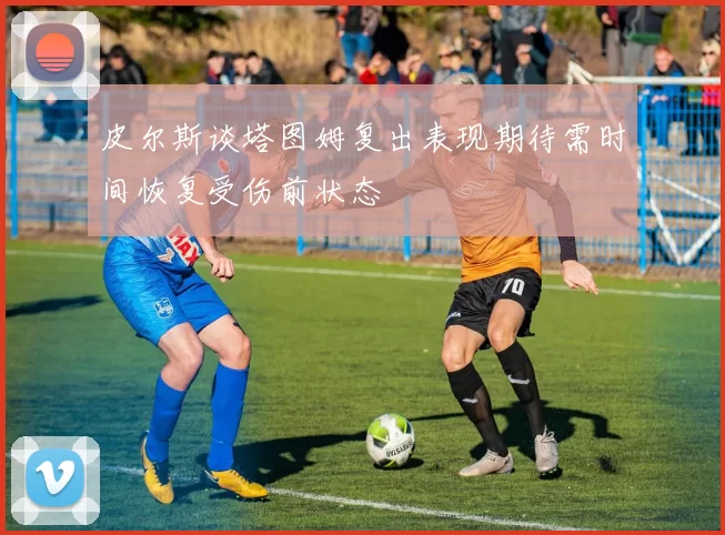 皮尔斯谈塔图姆复出表现期待需时间恢复受伤前状态
