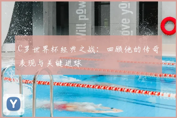 C罗世界杯经典之战：回顾他的传奇表现与关键进球