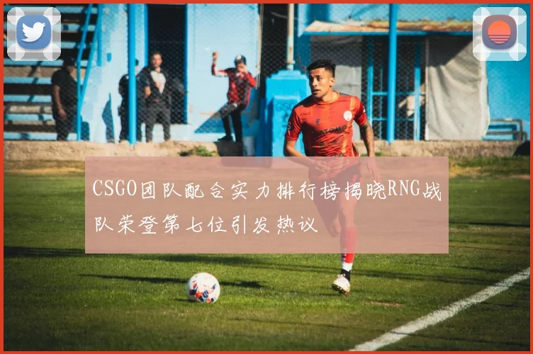 CSGO团队配合实力排行榜揭晓RNG战队荣登第七位引发热议