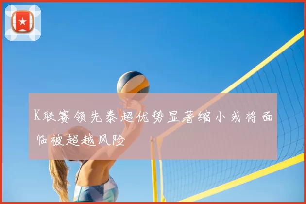 K联赛领先泰超优势显著缩小或将面临被超越风险