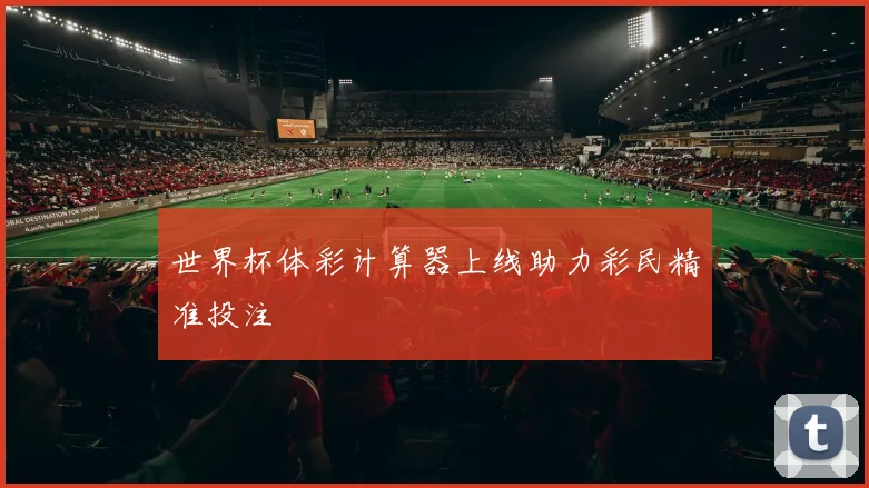 世界杯体彩计算器上线助力彩民精准投注