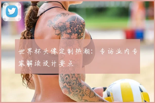 世界杯头像定制热潮：专访业内专家解读设计要点
