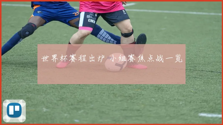 世界杯赛程出炉 小组赛焦点战一览