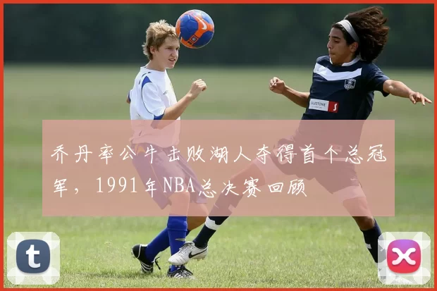 乔丹率公牛击败湖人夺得首个总冠军，1991年NBA总决赛回顾