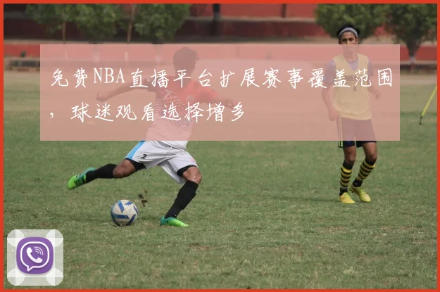 免费NBA直播平台扩展赛事覆盖范围，球迷观看选择增多