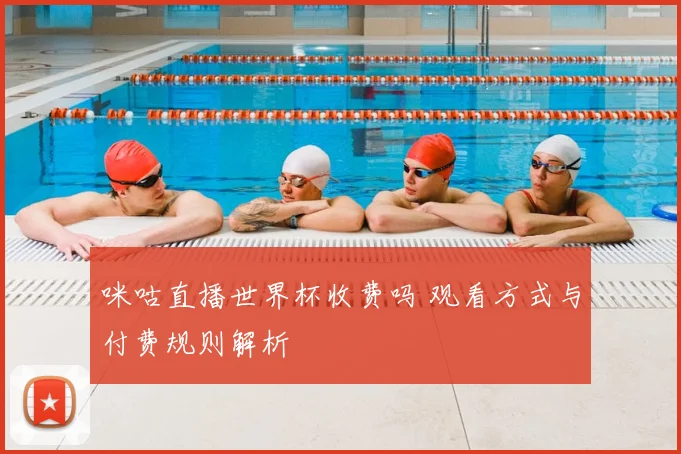 咪咕直播世界杯收费吗 观看方式与付费规则解析