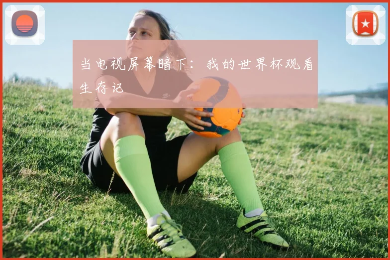 当电视屏幕暗下：我的世界杯观看生存记