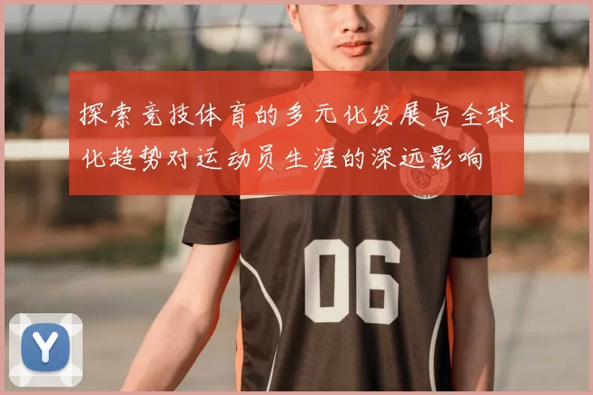 探索竞技体育的多元化发展与全球化趋势对运动员生涯的深远影响