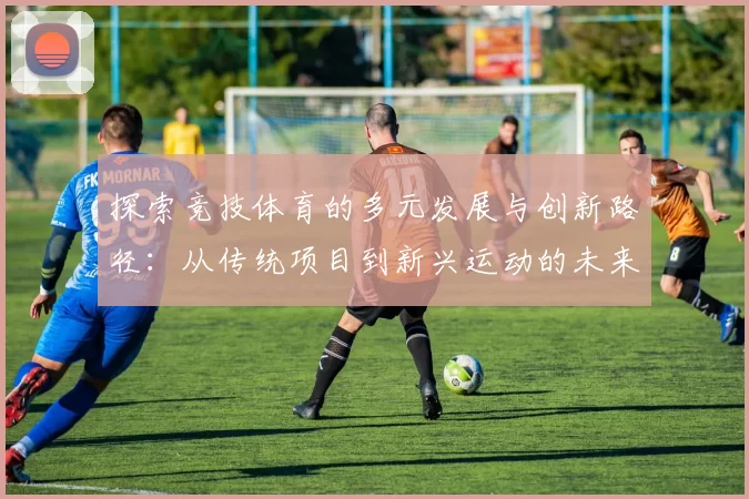 探索竞技体育的多元发展与创新路径：从传统项目到新兴运动的未来趋势