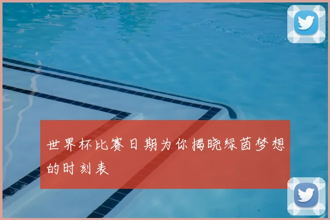 世界杯比赛日期为你揭晓绿茵梦想的时刻表