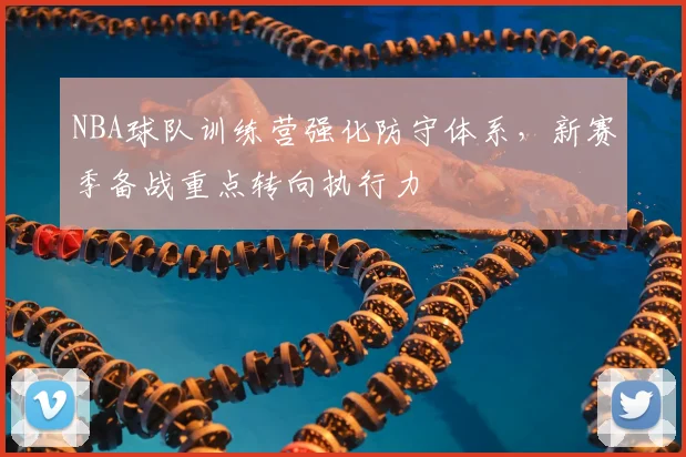 NBA球队训练营强化防守体系，新赛季备战重点转向执行力