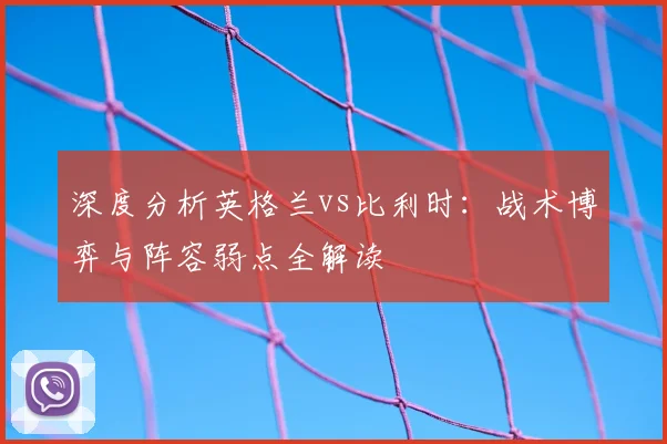 深度分析英格兰vs比利时：战术博弈与阵容弱点全解读