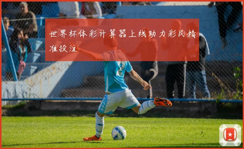 世界杯体彩计算器上线助力彩民精准投注
