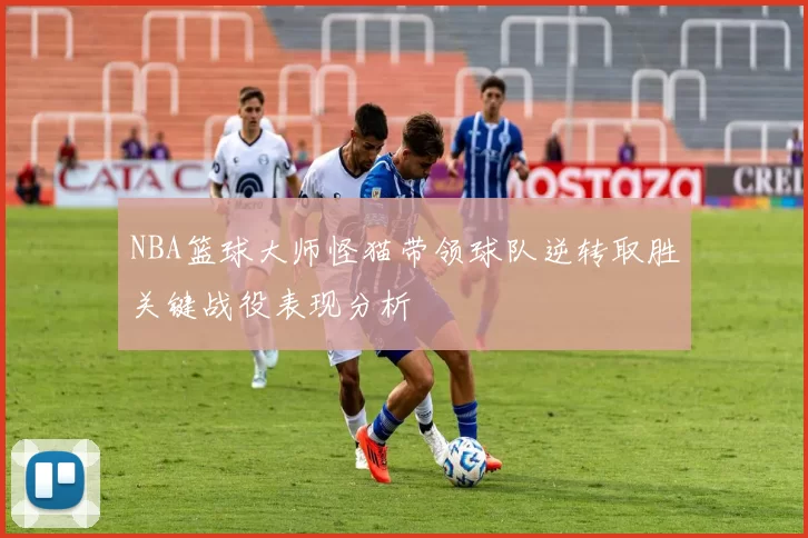 NBA篮球大师怪猫带领球队逆转取胜关键战役表现分析