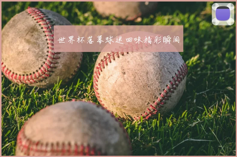 世界杯落幕球迷回味精彩瞬间
