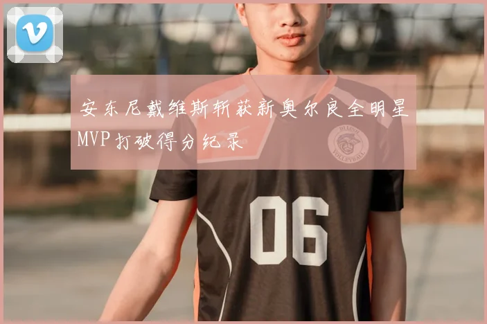 安东尼戴维斯斩获新奥尔良全明星MVP打破得分纪录