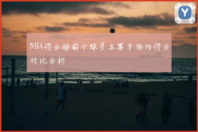 NBA得分榜前十球员本赛季场均得分对比分析