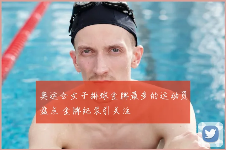 奥运会女子排球金牌最多的运动员盘点 金牌纪录引关注