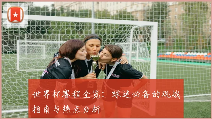 世界杯赛程全览：球迷必备的观战指南与热点分析