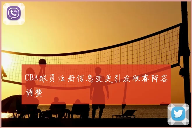 CBA球员注册信息变更引发联赛阵容调整