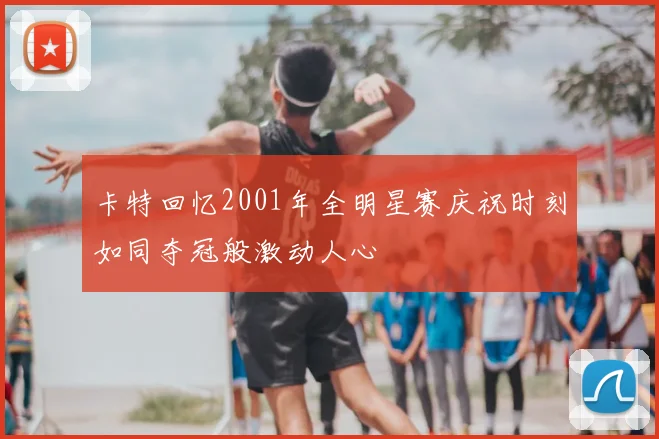 卡特回忆2001年全明星赛庆祝时刻如同夺冠般激动人心