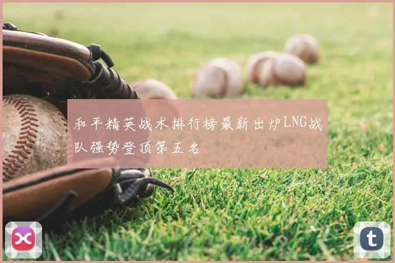 和平精英战术排行榜最新出炉LNG战队强势登顶第五名