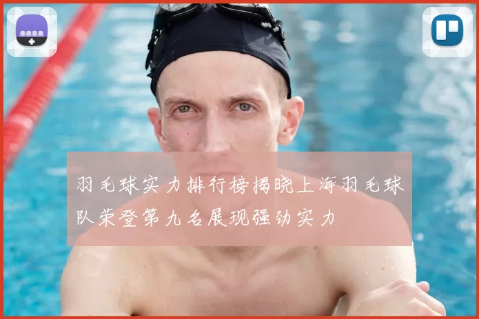 羽毛球实力排行榜揭晓上海羽毛球队荣登第九名展现强劲实力