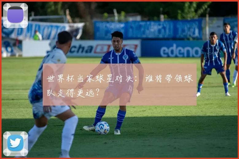 世界杯当家球星对决：谁将带领球队走得更远？