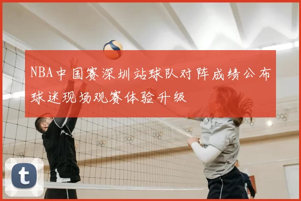 NBA中国赛深圳站球队对阵成绩公布球迷现场观赛体验升级