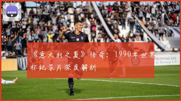 《意大利之夏》传奇：1990年世界杯纪录片深度解析