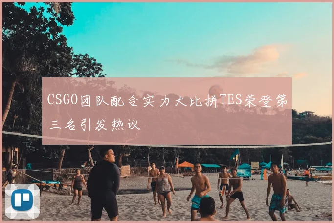 CSGO团队配合实力大比拼TES荣登第三名引发热议