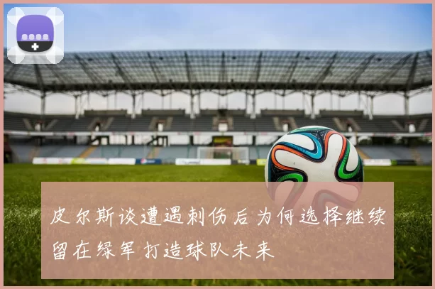 皮尔斯谈遭遇刺伤后为何选择继续留在绿军打造球队未来