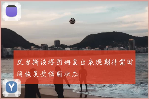 皮尔斯谈塔图姆复出表现期待需时间恢复受伤前状态
