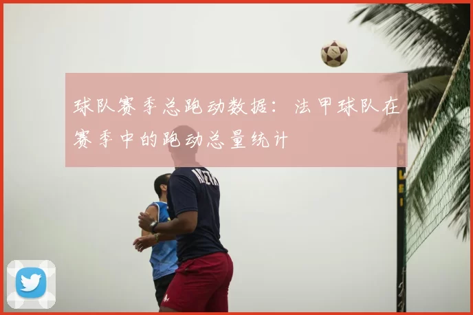球队赛季总跑动数据：法甲球队在赛季中的跑动总量统计