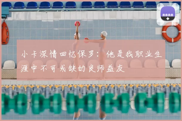 小卡深情回忆保罗：他是我职业生涯中不可或缺的良师益友