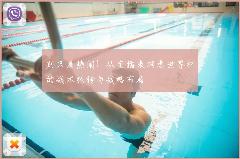别只看热闹!从直播表洞悉世界杯的战术轮转与战略布局