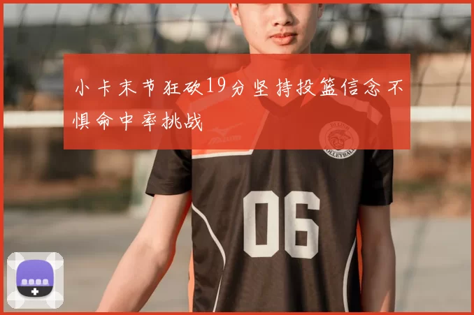 小卡末节狂砍19分坚持投篮信念不惧命中率挑战