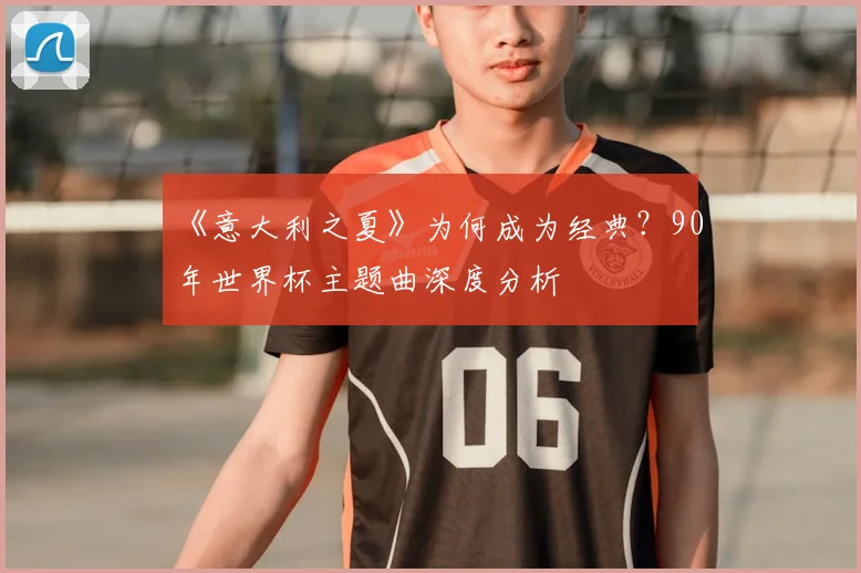 《意大利之夏》为何成为经典?90年世界杯主题曲深度分析