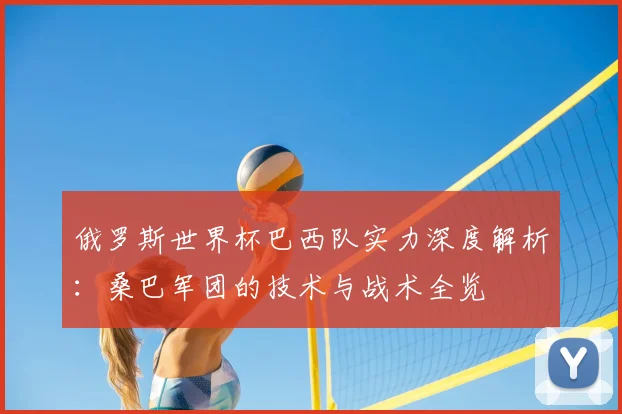 俄罗斯世界杯巴西队实力深度解析:桑巴军团的技术与战术全览